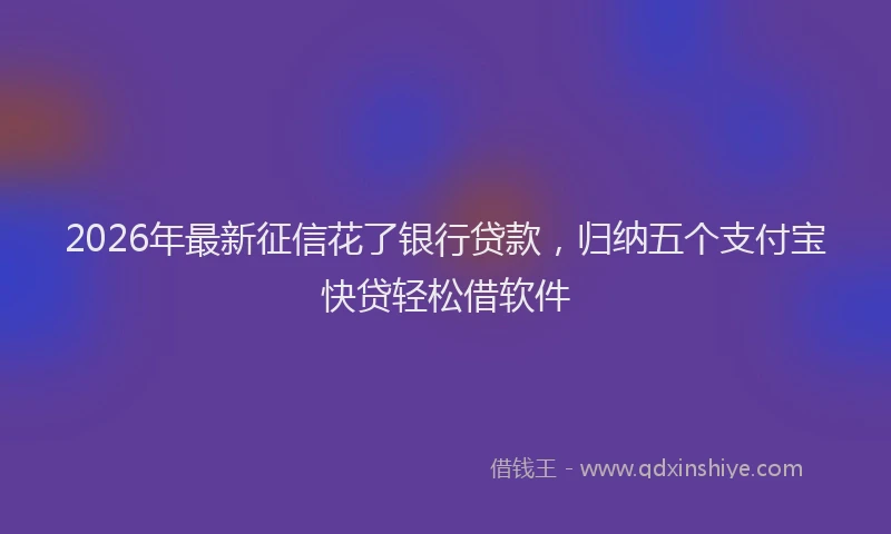 2026年最新征信花了银行贷款，归纳五个支付宝快贷轻松借软件