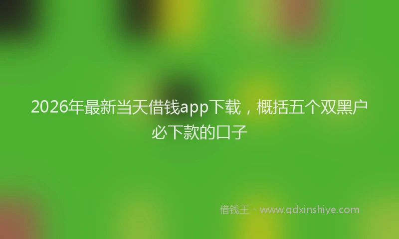 2026年最新当天借钱app下载，概括五个双黑户必下款的口子