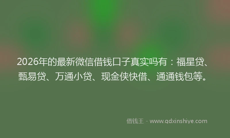 2026年的最新微信借钱口子真实吗有：福星贷、甄易贷、万通小贷、现金侠快借、通通钱包等。