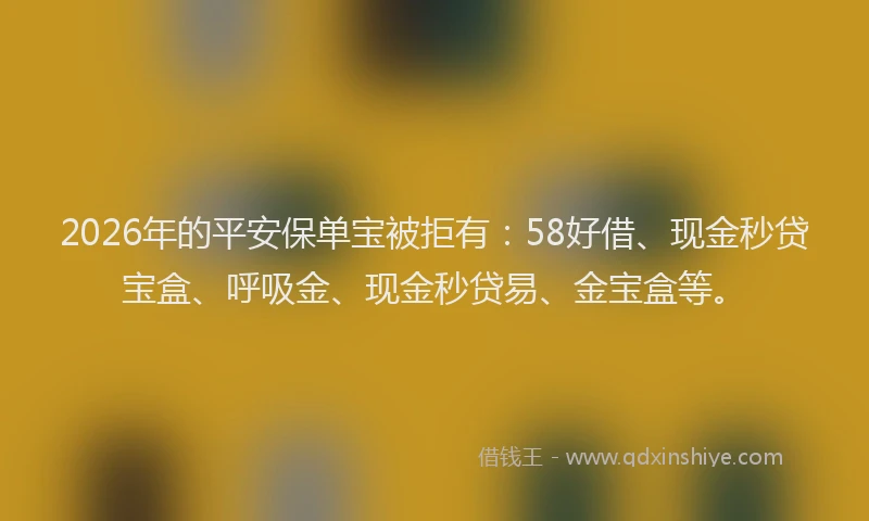 2026年的平安保单宝被拒有：58好借、现金秒贷宝盒、呼吸金、现金秒贷易、金宝盒等。