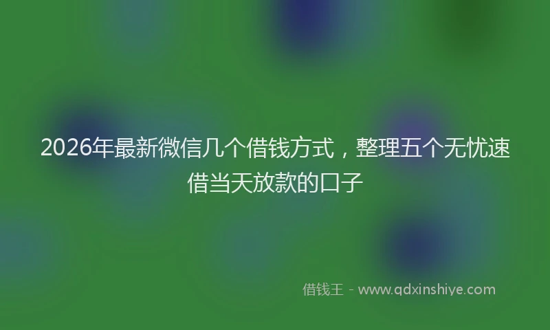 2026年最新微信几个借钱方式，整理五个无忧速借当天放款的口子