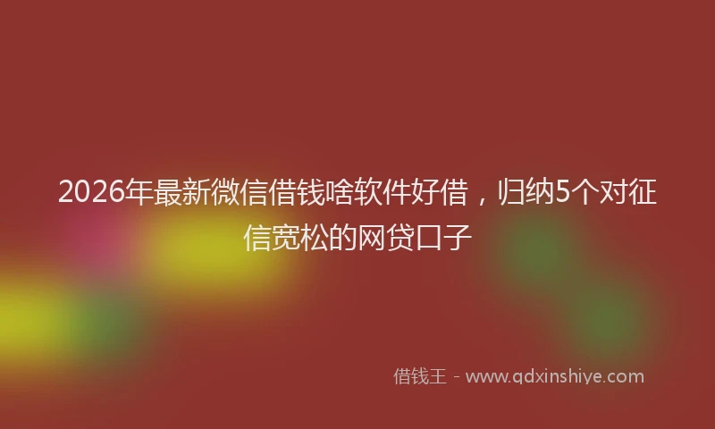 2026年最新微信借钱啥软件好借，归纳5个对征信宽松的网贷口子