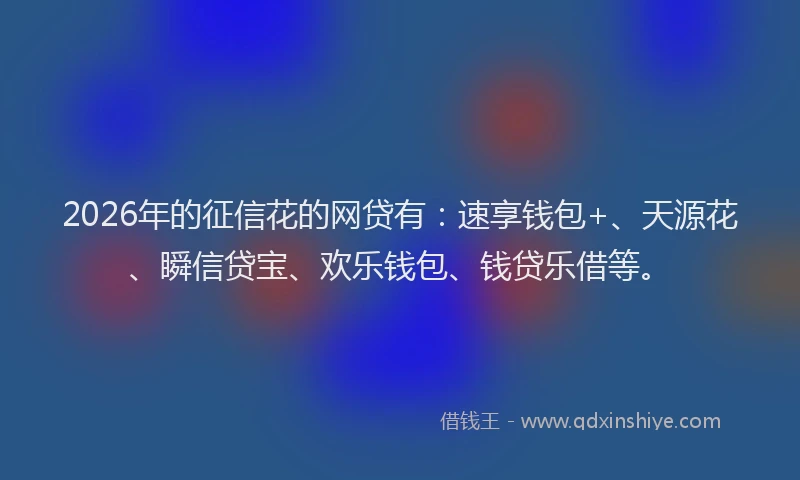 2026年的征信花的网贷有：速享钱包+、天源花、瞬信贷宝、欢乐钱包、钱贷乐借等。