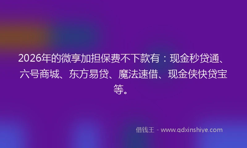 2026年的微享加担保费不下款有：现金秒贷通、六号商城、东方易贷、魔法速借、现金侠快贷宝等。