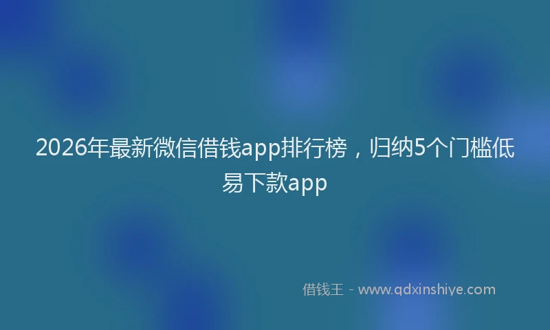 2026年最新微信借钱app排行榜，归纳5个门槛低易下款app