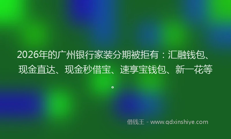 2026年的广州银行家装分期被拒有：汇融钱包、现金直达、现金秒借宝、速享宝钱包、新一花等。