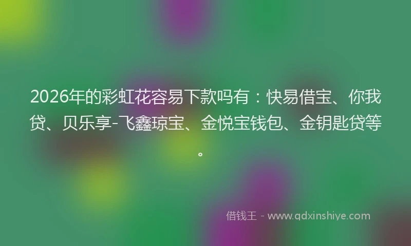 2026年的彩虹花容易下款吗有：快易借宝、你我贷、贝乐享-飞鑫琼宝、金悦宝钱包、金钥匙贷等。