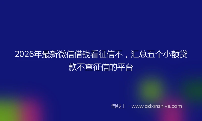 2026年最新微信借钱看征信不，汇总五个小额贷款不查征信的平台