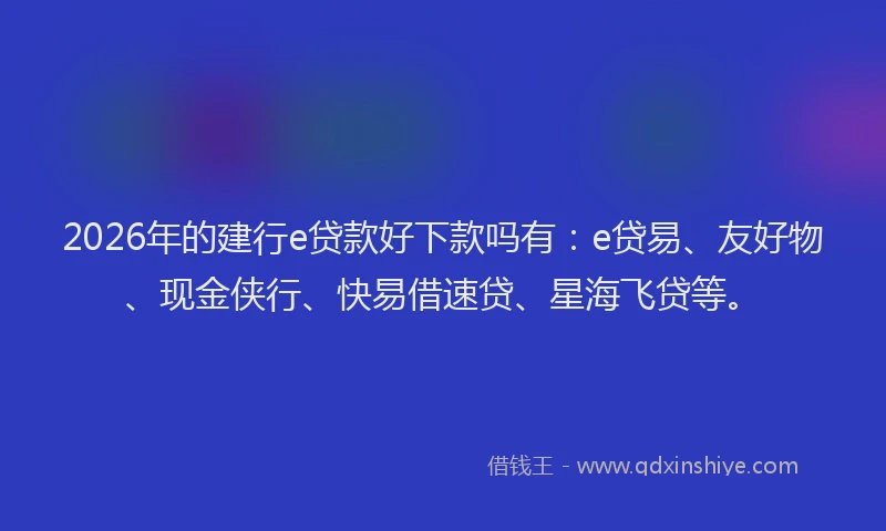 2026年的建行e贷款好下款吗有：e贷易、友好物、现金侠行、快易借速贷、星海飞贷等。