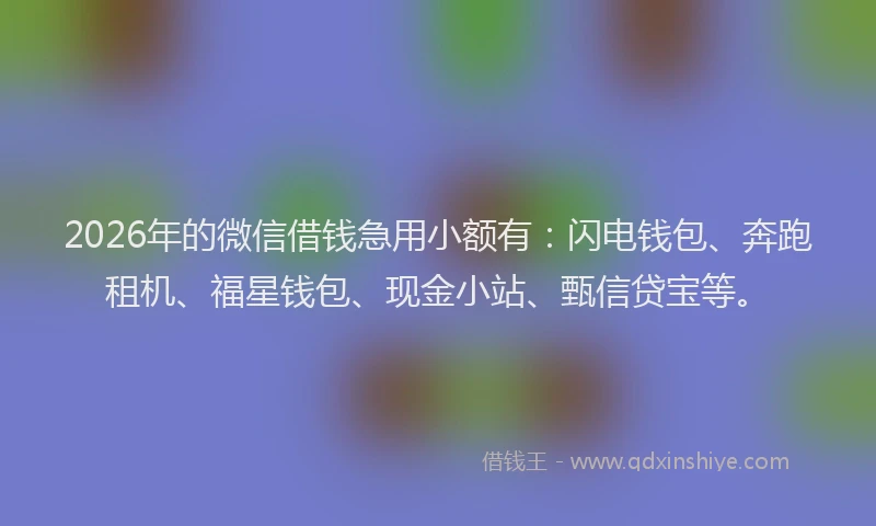 2026年的微信借钱急用小额有：闪电钱包、奔跑租机、福星钱包、现金小站、甄信贷宝等。