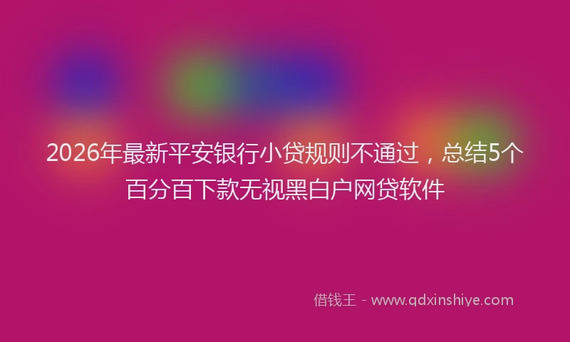 2026年最新平安银行小贷规则不通过，总结5个百分百下款无视黑白户网贷软件