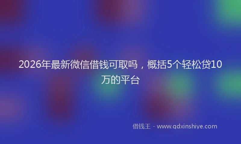 2026年最新微信借钱可取吗，概括5个轻松贷10万的平台