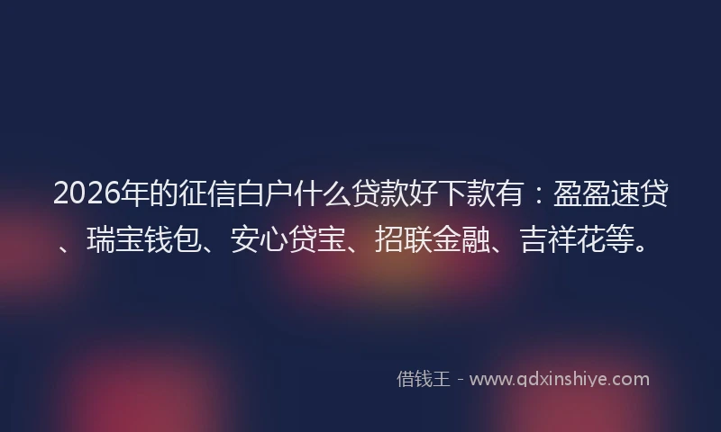 2026年的征信白户什么贷款好下款有：盈盈速贷、瑞宝钱包、安心贷宝、招联金融、吉祥花等。
