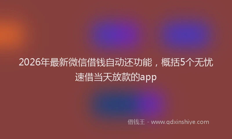 2026年最新微信借钱自动还功能，概括5个无忧速借当天放款的app