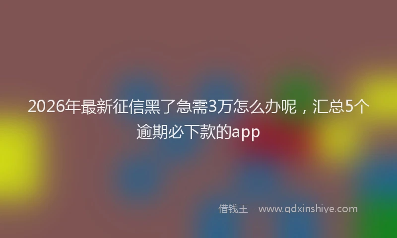 2026年最新征信黑了急需3万怎么办呢，汇总5个逾期必下款的app