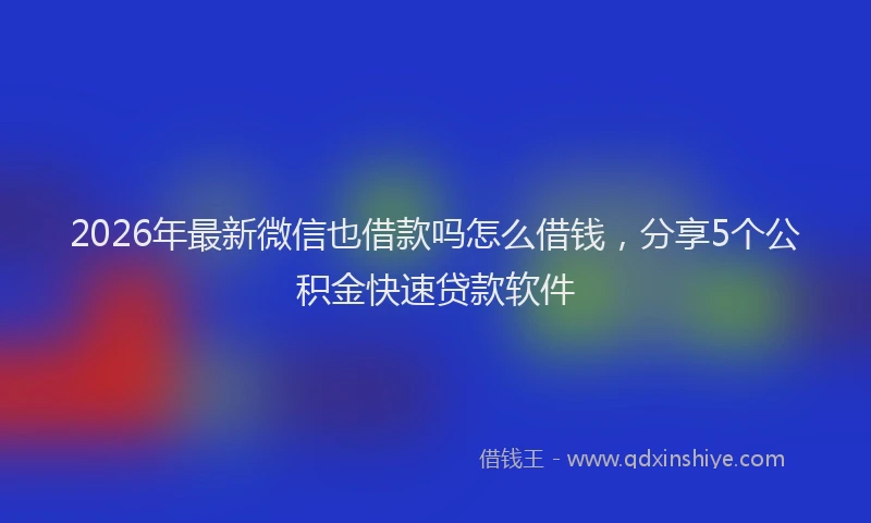 2026年最新微信也借款吗怎么借钱，分享5个公积金快速贷款软件