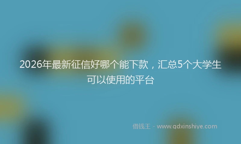 2026年最新征信好哪个能下款，汇总5个大学生可以使用的平台