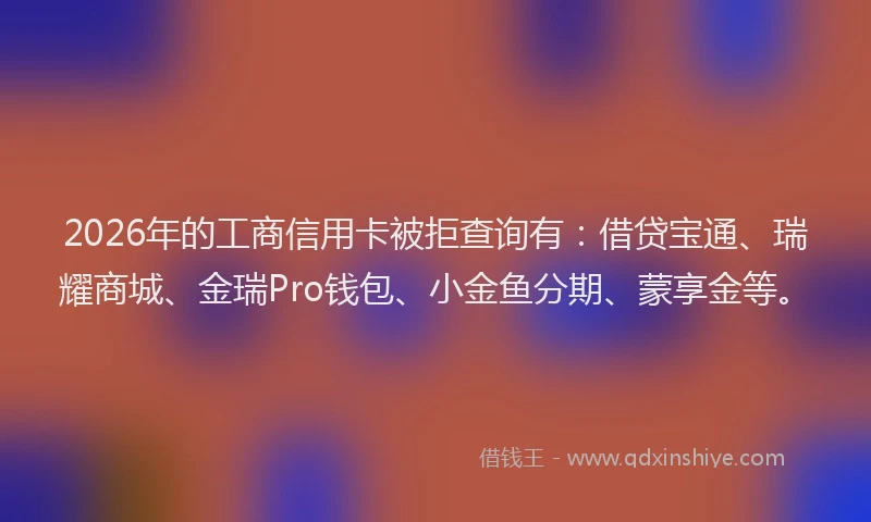 2026年的工商信用卡被拒查询有：借贷宝通、瑞耀商城、金瑞Pro钱包、小金鱼分期、蒙享金等。