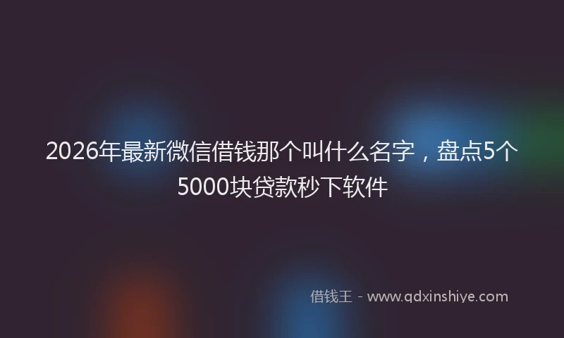 2026年最新微信借钱那个叫什么名字，盘点5个5000块贷款秒下软件