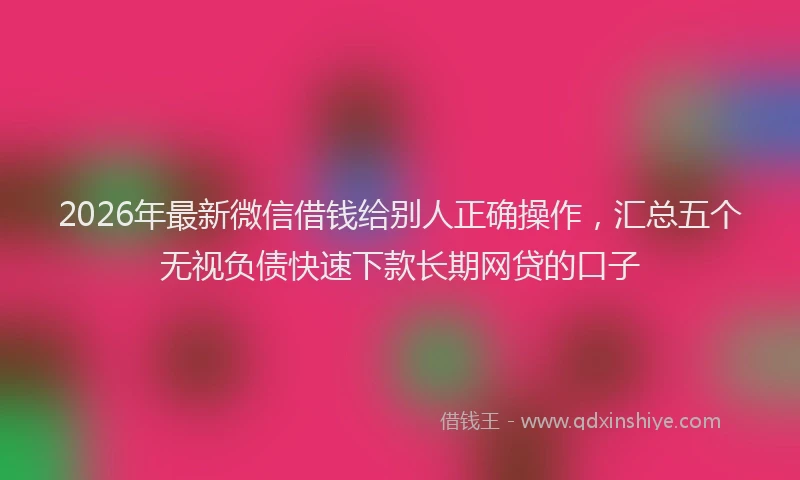 2026年最新微信借钱给别人正确操作，汇总五个无视负债快速下款长期网贷的口子
