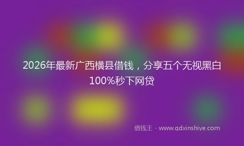 2026年最新广西横县借钱，分享五个无视黑白100%秒下网贷
