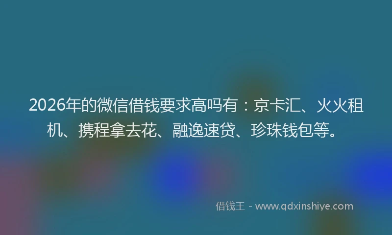 2026年的微信借钱要求高吗有：京卡汇、火火租机、携程拿去花、融逸速贷、珍珠钱包等。