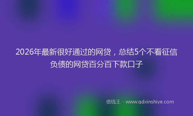 2026年最新很好通过的网贷，总结5个不看征信负债的网贷百分百下款口子