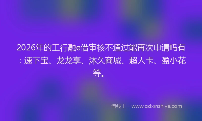 2026年的工行融e借审核不通过能再次申请吗有：速下宝、龙龙享、沐久商城、超人卡、盈小花等。