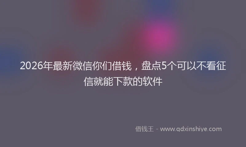 2026年最新微信你们借钱，盘点5个可以不看征信就能下款的软件
