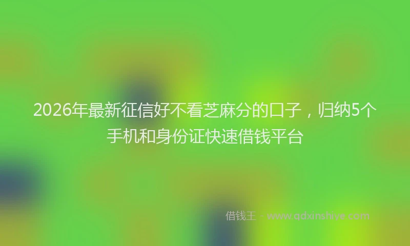 2026年最新征信好不看芝麻分的口子，归纳5个手机和身份证快速借钱平台