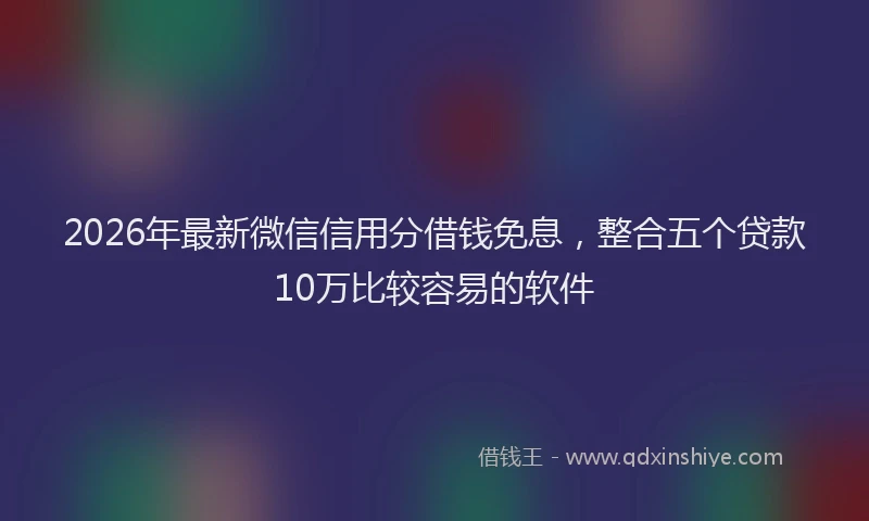 2026年最新微信信用分借钱免息，整合五个贷款10万比较容易的软件