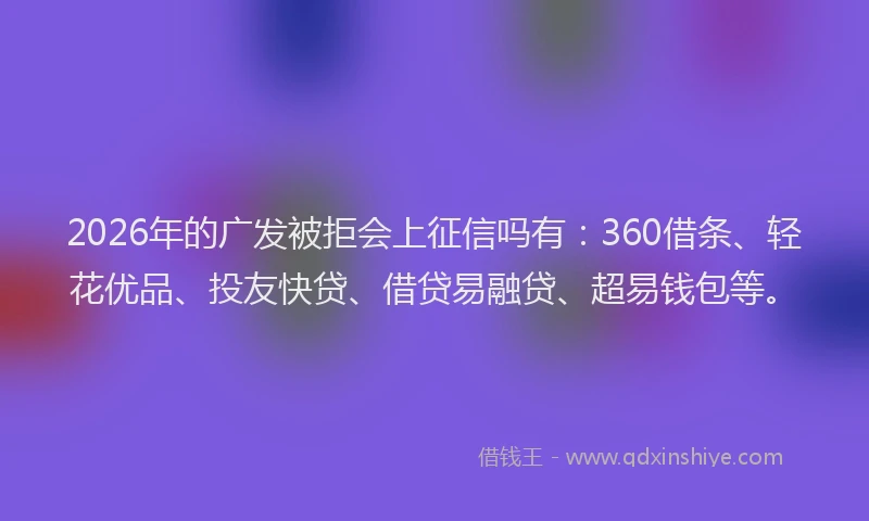 2026年的广发被拒会上征信吗有：360借条、轻花优品、投友快贷、借贷易融贷、超易钱包等。