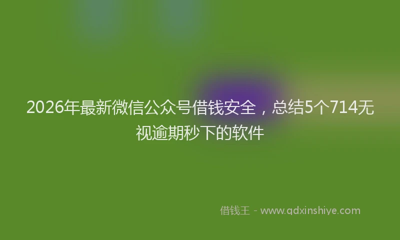 2026年最新微信公众号借钱安全，总结5个714无视逾期秒下的软件
