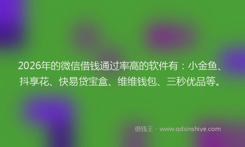 2026年的微信借钱通过率高的软件有：小金鱼、抖享花、快易贷宝盒、维维钱包、三秒优品等。