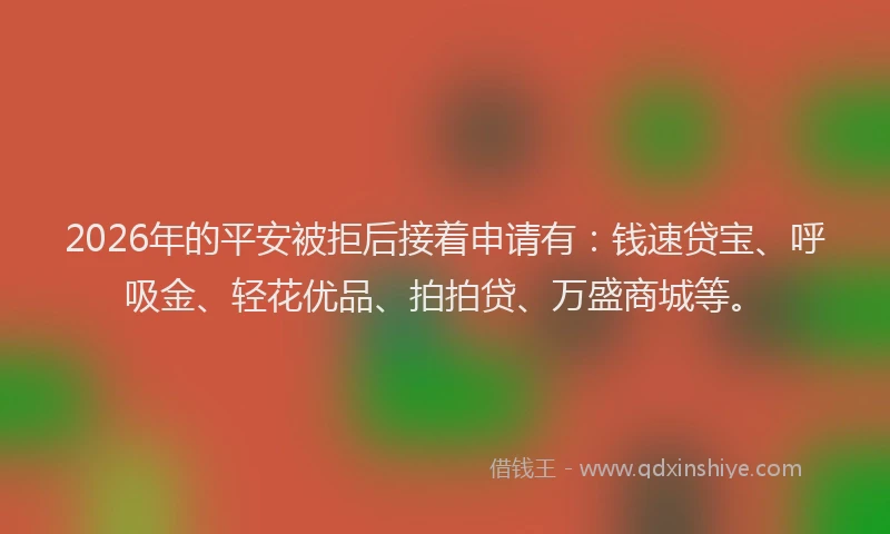 2026年的平安被拒后接着申请有：钱速贷宝、呼吸金、轻花优品、拍拍贷、万盛商城等。