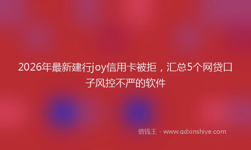 2026年最新建行joy信用卡被拒，汇总5个网贷口子风控不严的软件