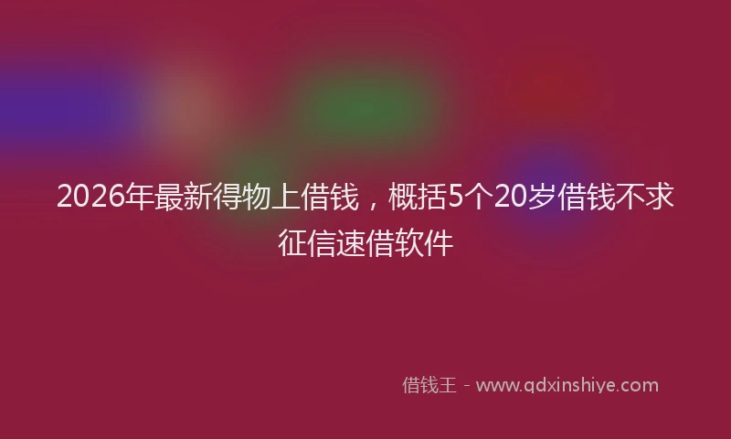 2026年最新得物上借钱，概括5个20岁借钱不求征信速借软件