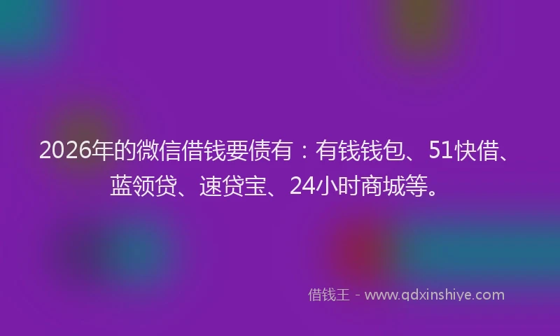 2026年的微信借钱要债有：有钱钱包、51快借、蓝领贷、速贷宝、24小时商城等。
