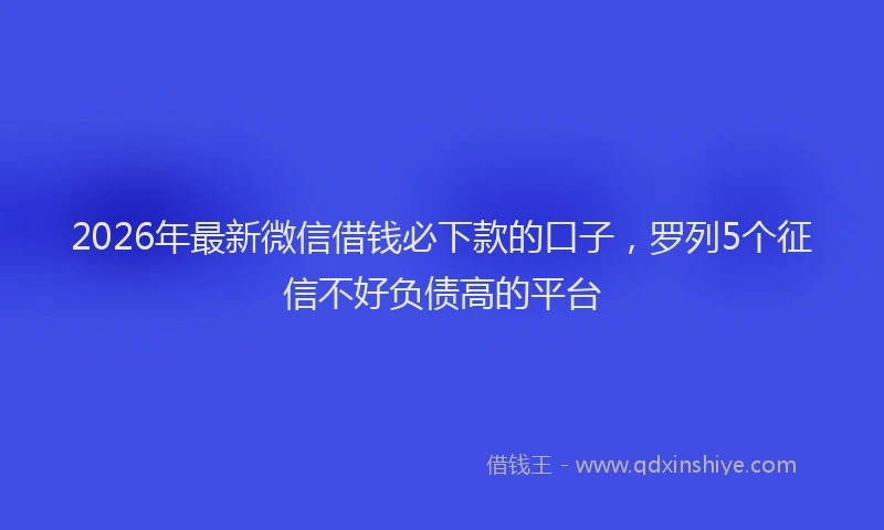 2026年最新微信借钱必下款的口子，罗列5个征信不好负债高的平台