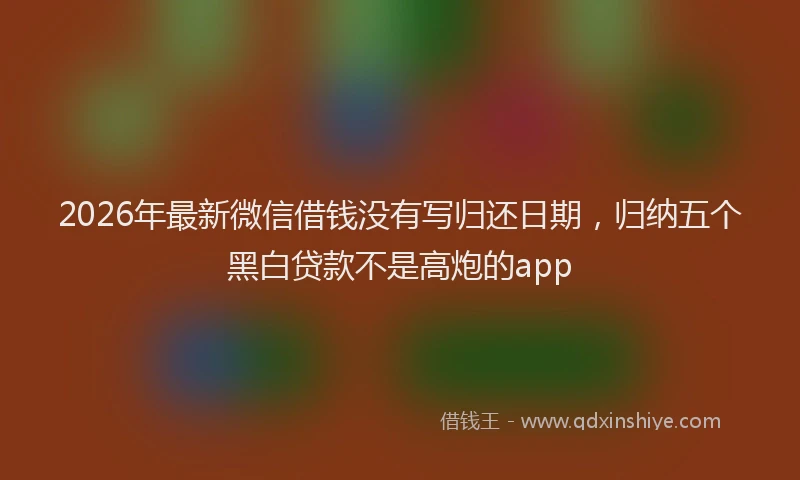 2026年最新微信借钱没有写归还日期，归纳五个黑白贷款不是高炮的app