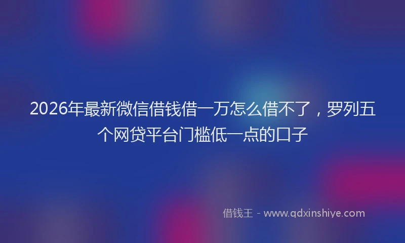 2026年最新微信借钱借一万怎么借不了，罗列五个网贷平台门槛低一点的口子