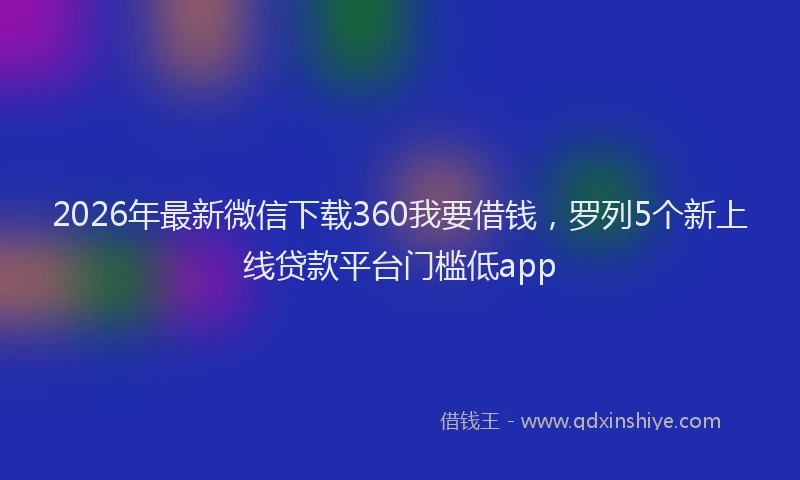 2026年最新微信下载360我要借钱，罗列5个新上线贷款平台门槛低app