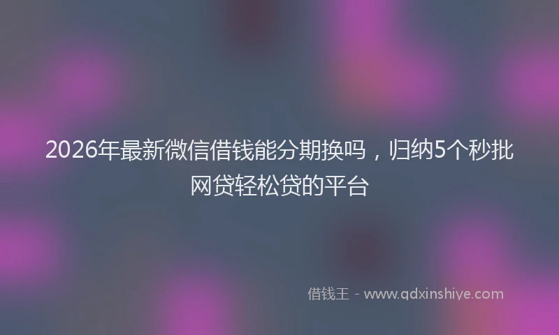 2026年最新微信借钱能分期换吗，归纳5个秒批网贷轻松贷的平台