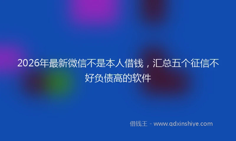 2026年最新微信不是本人借钱，汇总五个征信不好负债高的软件
