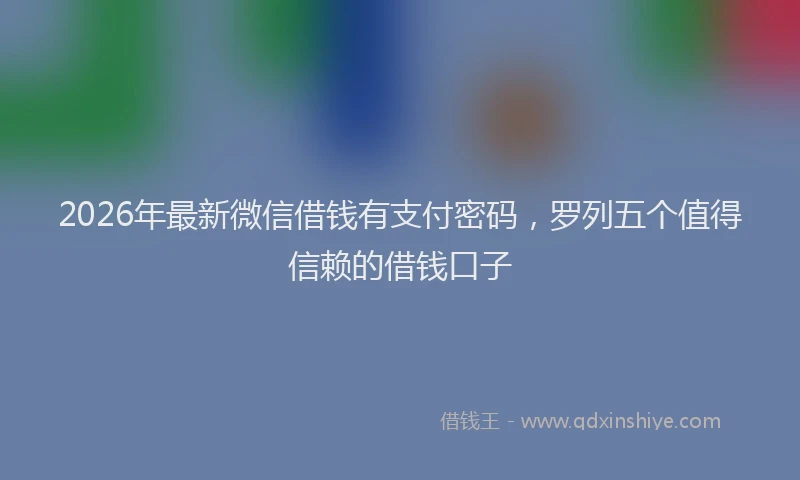 2026年最新微信借钱有支付密码，罗列五个值得信赖的借钱口子