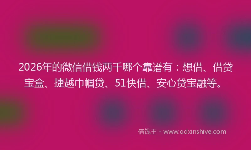 2026年的微信借钱两千哪个靠谱有：想借、借贷宝盒、捷越巾帼贷、51快借、安心贷宝融等。