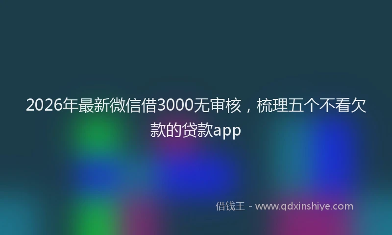 2026年最新微信借3000无审核，梳理五个不看欠款的贷款app