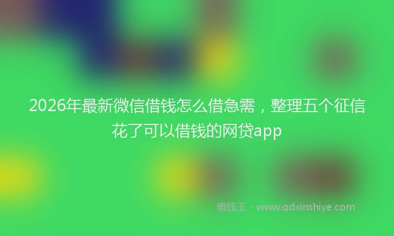 2026年最新微信借钱怎么借急需，整理五个征信花了可以借钱的网贷app