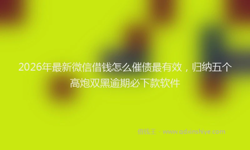 2026年最新微信借钱怎么催债最有效，归纳五个高炮双黑逾期必下款软件