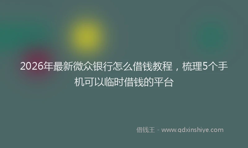 2026年最新微众银行怎么借钱教程，梳理5个手机可以临时借钱的平台